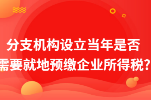 在拉薩成立分支機(jī)構(gòu)（分公司），設(shè)立當(dāng)年是否需要就地預(yù)繳企業(yè)所得稅?